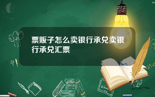 票贩子怎么卖银行承兑卖银行承兑汇票