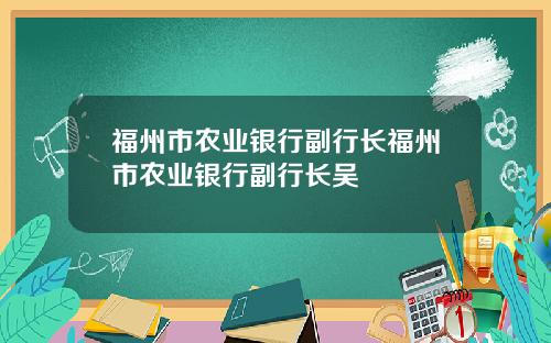 福州市农业银行副行长福州市农业银行副行长吴