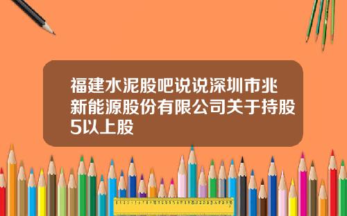 福建水泥股吧说说深圳市兆新能源股份有限公司关于持股5以上股