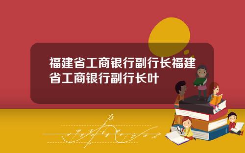 福建省工商银行副行长福建省工商银行副行长叶