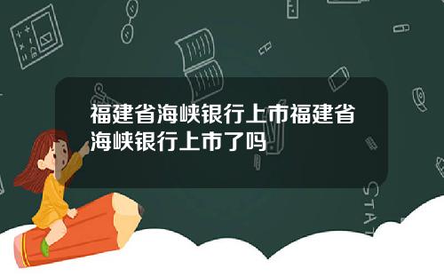 福建省海峡银行上市福建省海峡银行上市了吗