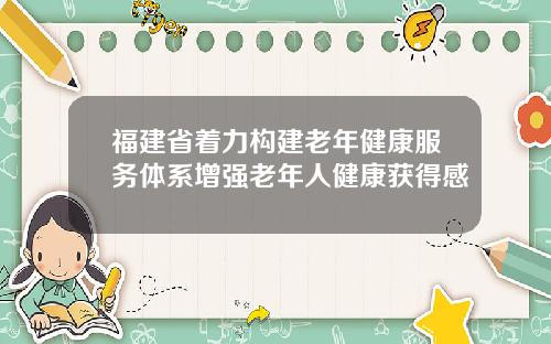 福建省着力构建老年健康服务体系增强老年人健康获得感