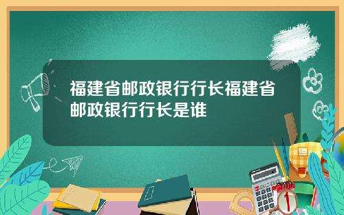 福建省邮政银行行长福建省邮政银行行长是谁