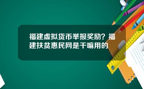 福建虚拟货币举报奖励？福建扶贫惠民网是干嘛用的