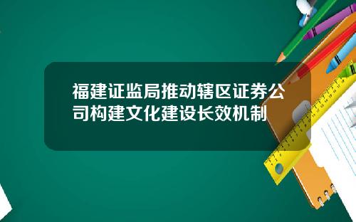 福建证监局推动辖区证券公司构建文化建设长效机制