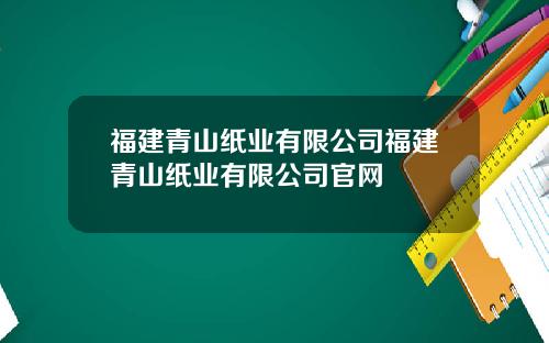 福建青山纸业有限公司福建青山纸业有限公司官网