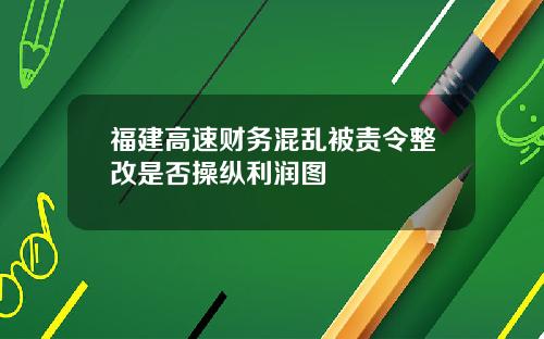 福建高速财务混乱被责令整改是否操纵利润图