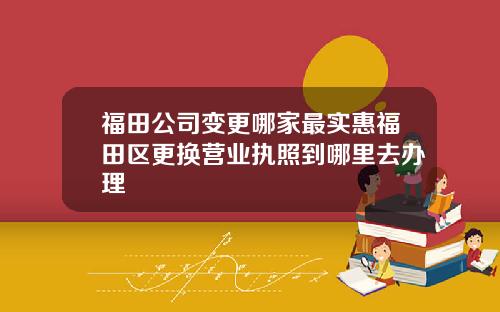 福田公司变更哪家最实惠福田区更换营业执照到哪里去办理