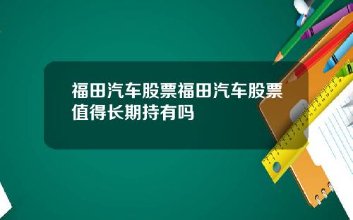 福田汽车股票福田汽车股票值得长期持有吗