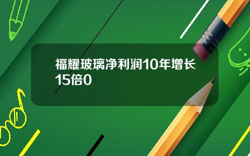 福耀玻璃净利润10年增长15倍0