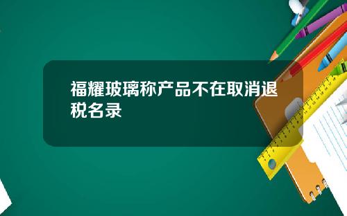 福耀玻璃称产品不在取消退税名录