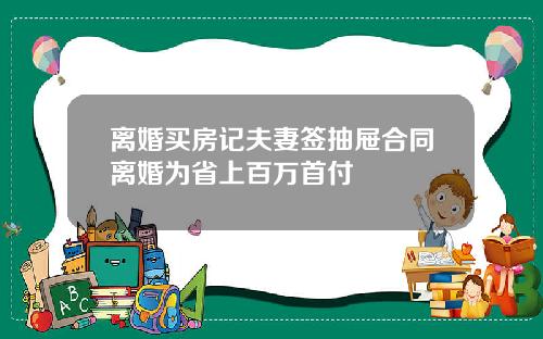 离婚买房记夫妻签抽屉合同离婚为省上百万首付