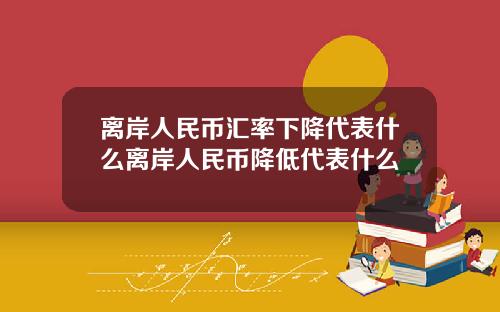 离岸人民币汇率下降代表什么离岸人民币降低代表什么