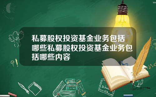 私募股权投资基金业务包括哪些私募股权投资基金业务包括哪些内容