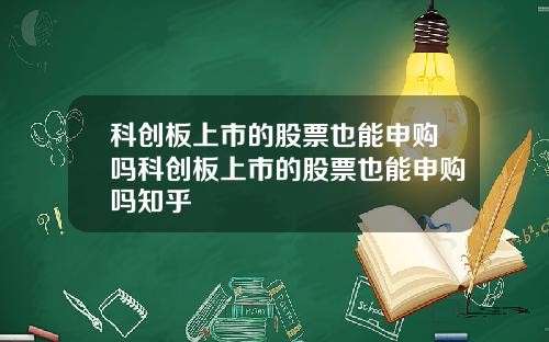 科创板上市的股票也能申购吗科创板上市的股票也能申购吗知乎