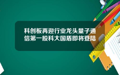 科创板再迎行业龙头量子通信第一股科大国盾即将登陆