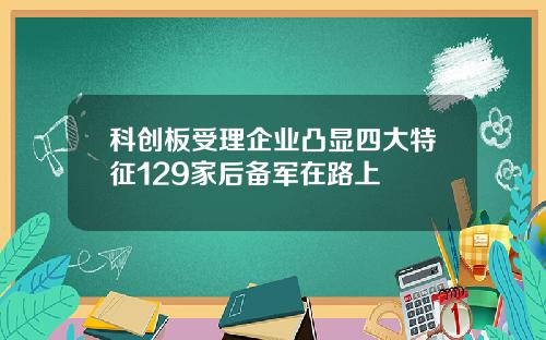 科创板受理企业凸显四大特征129家后备军在路上