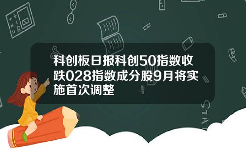 科创板日报科创50指数收跌028指数成分股9月将实施首次调整