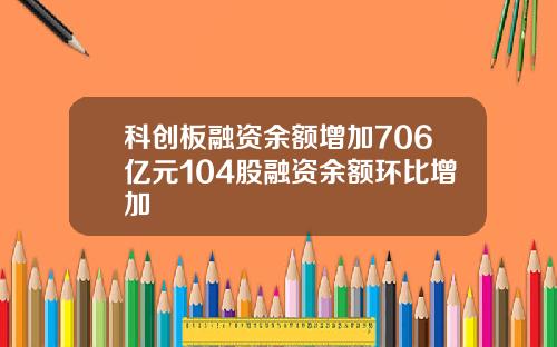 科创板融资余额增加706亿元104股融资余额环比增加