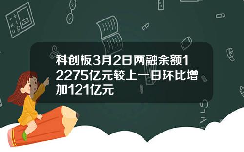 科创板3月2日两融余额12275亿元较上一日环比增加121亿元