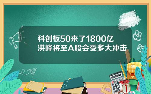 科创板50来了1800亿洪峰将至A股会受多大冲击