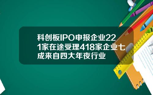 科创板IPO申报企业221家在途受理418家企业七成来自四大年夜行业