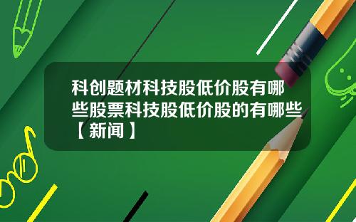 科创题材科技股低价股有哪些股票科技股低价股的有哪些【新闻】