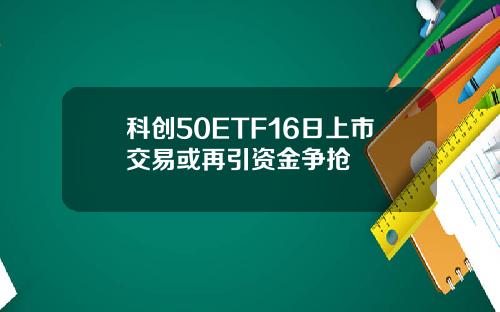 科创50ETF16日上市交易或再引资金争抢