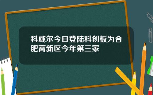 科威尔今日登陆科创板为合肥高新区今年第三家