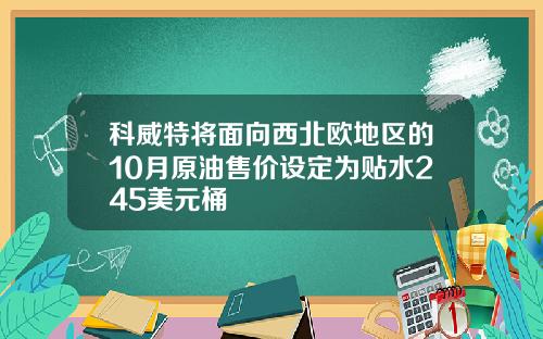 科威特将面向西北欧地区的10月原油售价设定为贴水245美元桶