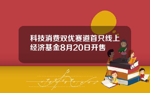 科技消费双优赛道首只线上经济基金8月20日开售