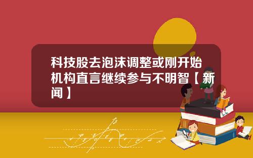 科技股去泡沫调整或刚开始机构直言继续参与不明智【新闻】