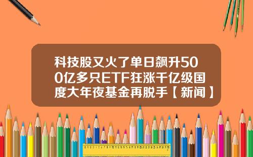 科技股又火了单日飙升500亿多只ETF狂涨千亿级国度大年夜基金再脱手【新闻】