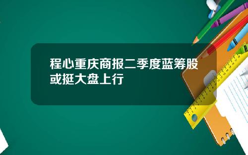 程心重庆商报二季度蓝筹股或挺大盘上行