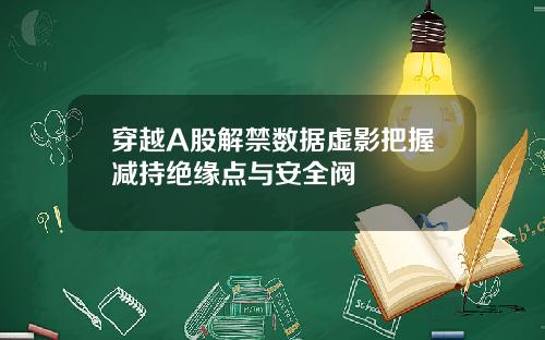 穿越A股解禁数据虚影把握减持绝缘点与安全阀