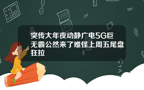 突传大年夜动静广电5G巨无霸公然来了难怪上周五尾盘狂拉