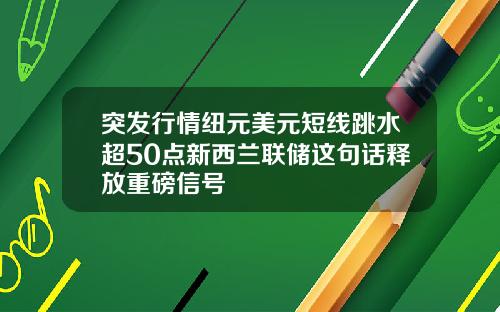 突发行情纽元美元短线跳水超50点新西兰联储这句话释放重磅信号