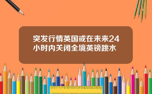 突发行情英国或在未来24小时内关闭全境英镑跳水