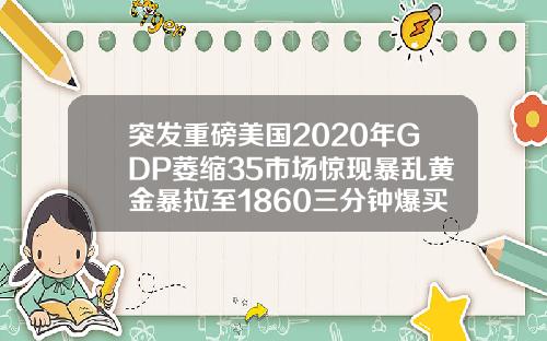 突发重磅美国2020年GDP萎缩35市场惊现暴乱黄金暴拉至1860三分钟爆买超10亿美元