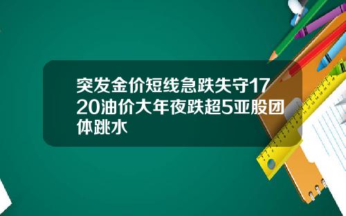 突发金价短线急跌失守1720油价大年夜跌超5亚股团体跳水