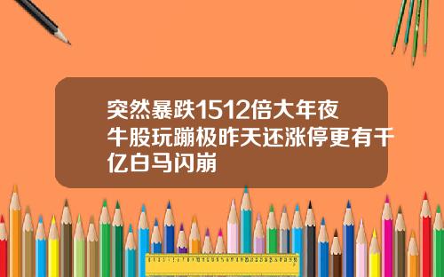 突然暴跌1512倍大年夜牛股玩蹦极昨天还涨停更有千亿白马闪崩