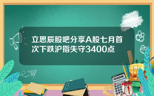 立思辰股吧分享A股七月首次下跌沪指失守3400点