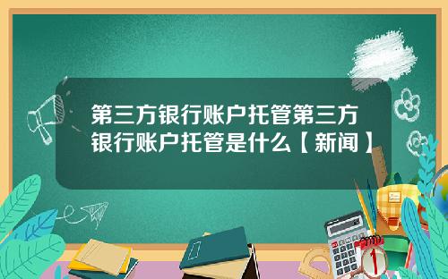 第三方银行账户托管第三方银行账户托管是什么【新闻】