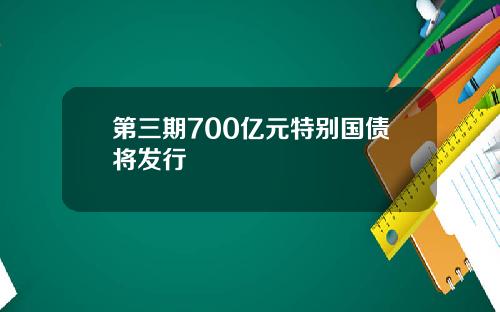 第三期700亿元特别国债将发行