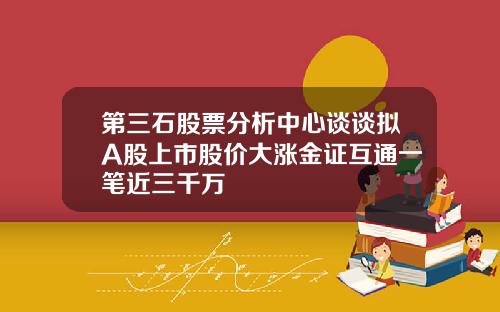 第三石股票分析中心谈谈拟A股上市股价大涨金证互通一笔近三千万