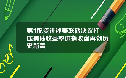 第1配资讲述美联储决议打压美债收益率道指收盘再创历史新高