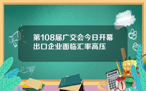 第108届广交会今日开幕出口企业面临汇率高压