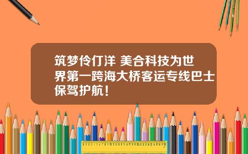 筑梦伶仃洋 美合科技为世界第一跨海大桥客运专线巴士保驾护航！ 