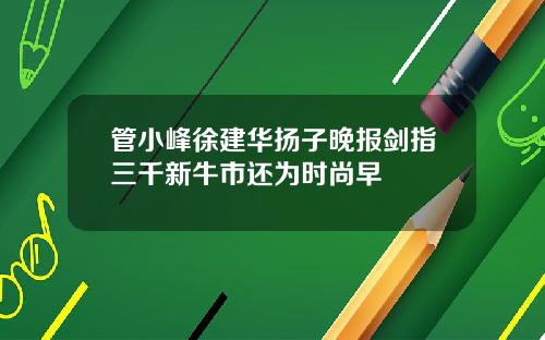 管小峰徐建华扬子晚报剑指三千新牛市还为时尚早