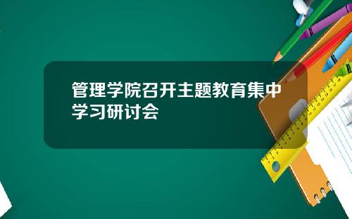 管理学院召开主题教育集中学习研讨会